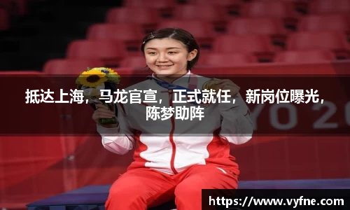 抵达上海，马龙官宣，正式就任，新岗位曝光，陈梦助阵