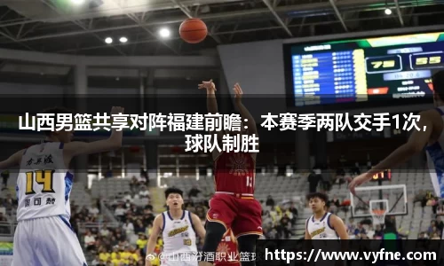 山西男篮共享对阵福建前瞻：本赛季两队交手1次，球队制胜